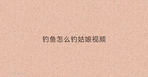 钓鱼怎么钓姑娘视频(钓鱼怎么钓姑娘视频教程)