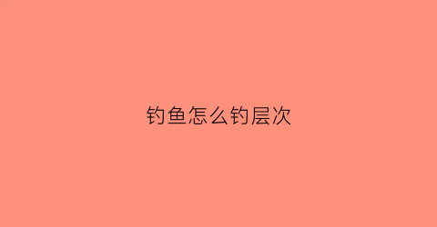 钓鱼怎么钓层次(钓鱼三种钓法)