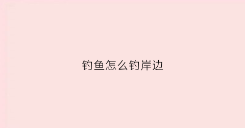 钓鱼怎么钓岸边(岸边钓鱼用什么鱼竿)