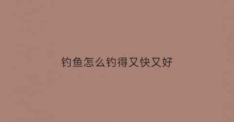 钓鱼怎么钓得又快又好(怎么钓鱼最简单)