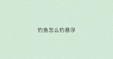 钓鱼怎么钓悬浮(悬浮钓法怎么调漂)