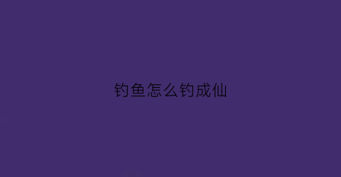 钓鱼怎么钓成仙(钓鱼速成法)