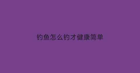 “钓鱼怎么钓才健康简单(钓鱼怎么钓才健康简单图片)