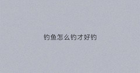 钓鱼怎么钓才好钓(钓鱼该怎么钓)