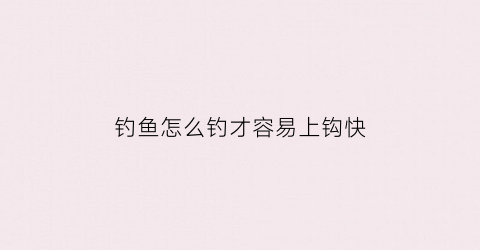 钓鱼怎么钓才容易上钩快(钓鱼的技巧怎样可以更快钓到鱼)