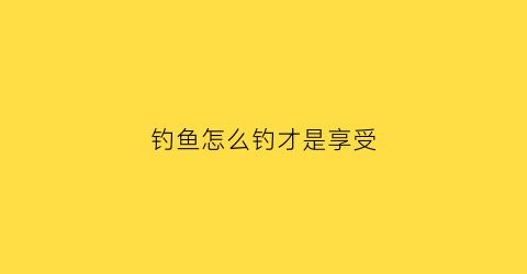 钓鱼怎么钓才是享受(该如何钓鱼)