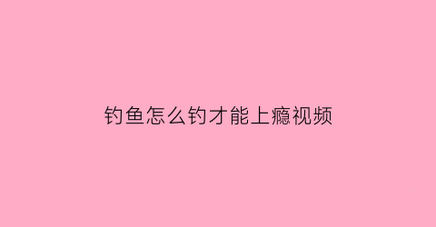 钓鱼怎么钓才能上瘾视频(请问钓鱼怎么钓)