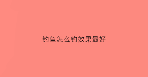 钓鱼怎么钓效果最好(钓鱼咋钓)