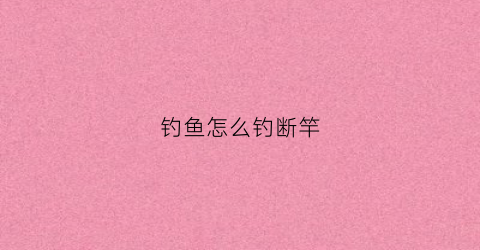 钓鱼怎么钓断竿(钓鱼断竿视频)