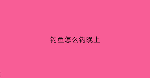 钓鱼怎么钓晚上(晚上怎么钓到鱼)