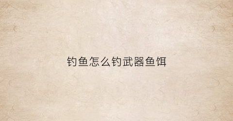 钓鱼怎么钓武器鱼饵(钓鱼武器怎么做)