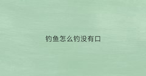 钓鱼怎么钓没有口(钓鱼没口是啥意思)