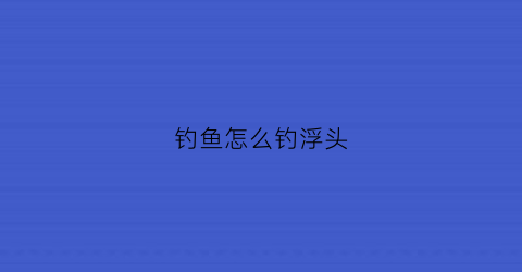 钓鱼怎么钓浮头(如何钓鱼钓浮)