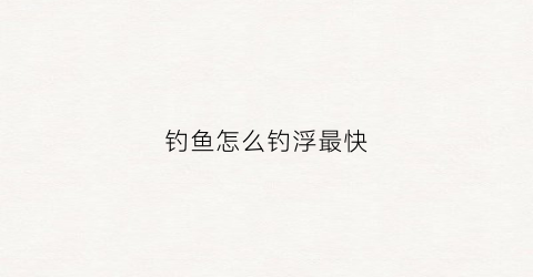 钓鱼怎么钓浮最快(怎样钓浮)
