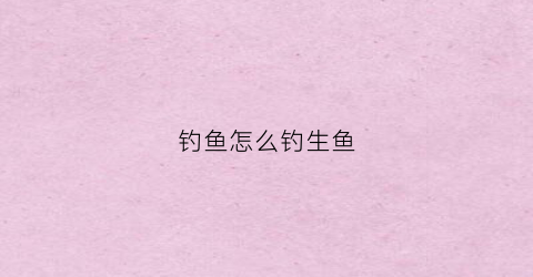 钓鱼怎么钓生鱼(生鱼钓饵)