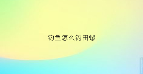 钓鱼怎么钓田螺(田螺野钓)