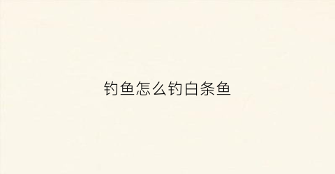 钓鱼怎么钓白条鱼(钓白条教程)