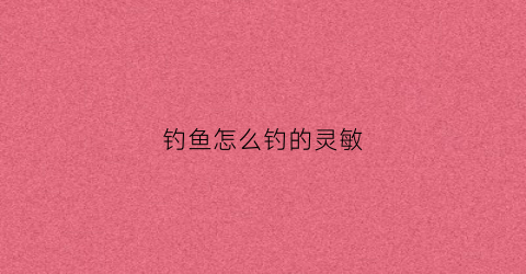 钓鱼怎么钓的灵敏(钓鱼钓灵敏怎么调)