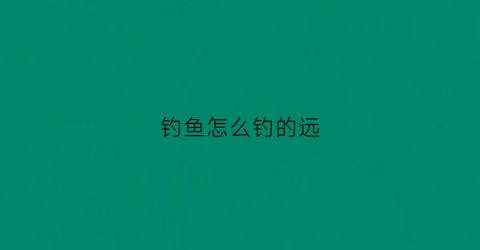 钓鱼怎么钓的远(钓鱼怎么打远窝)