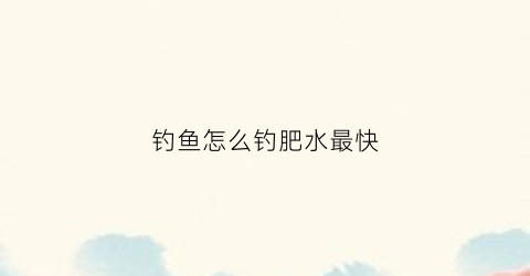 钓鱼怎么钓肥水最快