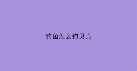 钓鱼怎么钓贝壳(海钓用贝壳肉能钓什么鱼)