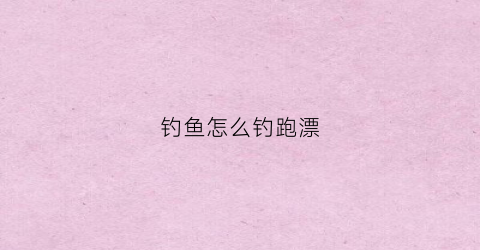 钓鱼怎么钓跑漂(怎样钓跑铅钓法视频)