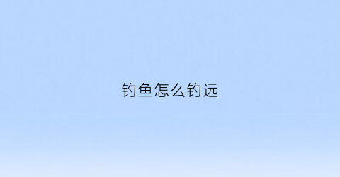 钓鱼怎么钓远(如何钓远处的鱼)