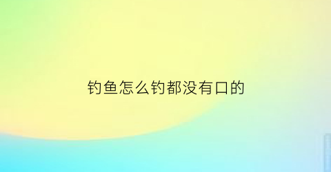 钓鱼怎么钓都没有口的(为啥钓鱼没口)