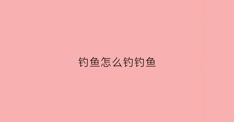 钓鱼怎么钓钓鱼(钓鱼怎么钓钓鱼技巧)