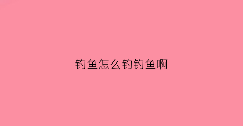钓鱼怎么钓钓鱼啊(怎么钓鱼)