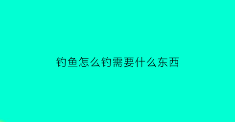 “钓鱼怎么钓需要什么东西(钓鱼怎么钓需要什么东西好)