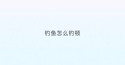 钓鱼怎么钓顿