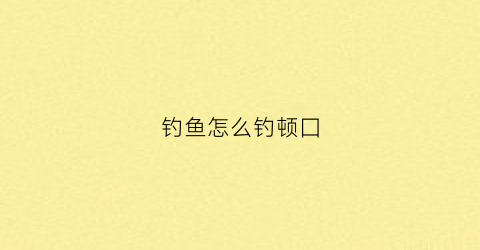 钓鱼怎么钓顿囗(什么叫钓顿口)