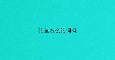 钓鱼怎么钓饲料(钓鱼饲料怎么拌不容易散)