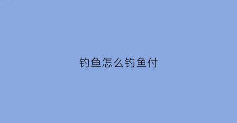 钓鱼怎么钓鱼付(钓鱼怎样的方法好)