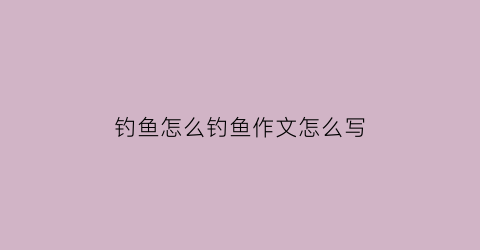 钓鱼怎么钓鱼作文怎么写