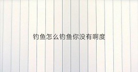 钓鱼怎么钓鱼你没有啊度(怎么钓鱼呀)