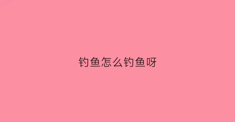 钓鱼怎么钓鱼呀(钓鱼怎样钓鱼)