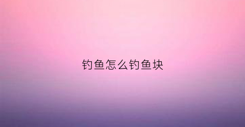 钓鱼怎么钓鱼块(怎样钓鱼效率高)