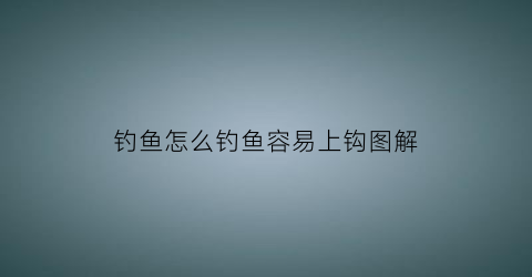 钓鱼怎么钓鱼容易上钩图解(怎么钓鱼更容易上钩)