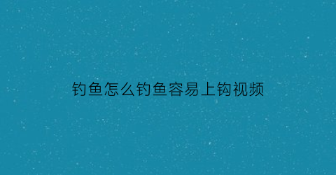 钓鱼怎么钓鱼容易上钩视频(怎么钓鱼鱼容易上钩视频)