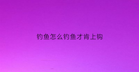 钓鱼怎么钓鱼才肯上钩(怎样钓鱼容易上钓法)