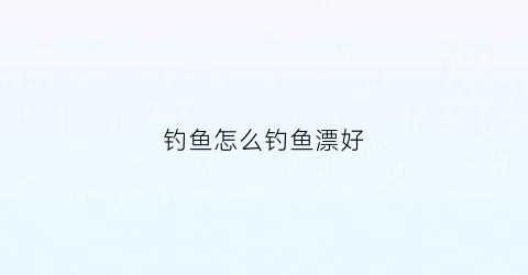 钓鱼怎么钓鱼漂好