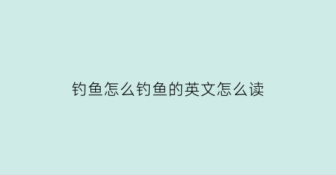 钓鱼怎么钓鱼的英文怎么读(钓鱼怎么说英文)