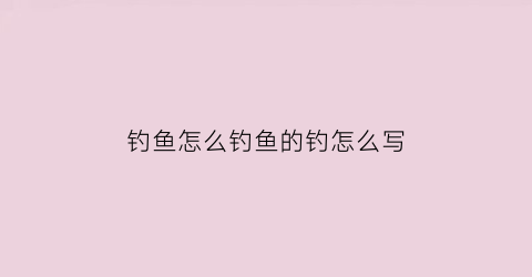 “钓鱼怎么钓鱼的钓怎么写(钓鱼的钓怎么写钓鱼的)