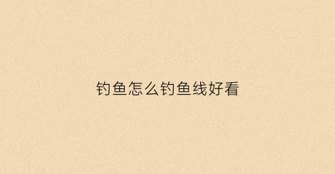 钓鱼怎么钓鱼线好看(钓鱼怎么弄线)