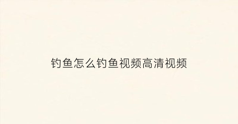 钓鱼怎么钓鱼视频高清视频(钓鱼怎么钓鱼视频高清视频教程)