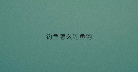 钓鱼怎么钓鱼钩(怎么能钩鱼)