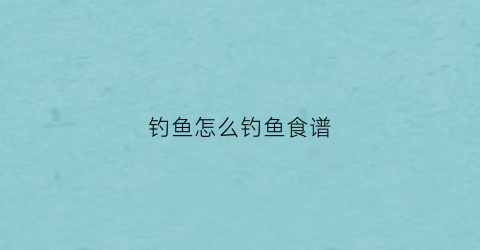 钓鱼怎么钓鱼食谱(钓鱼的食怎么做)
