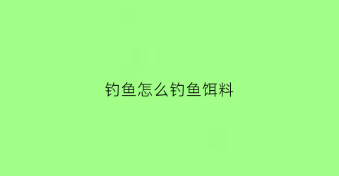 钓鱼怎么钓鱼饵料(钓鱼饵料怎样配比较好钓)